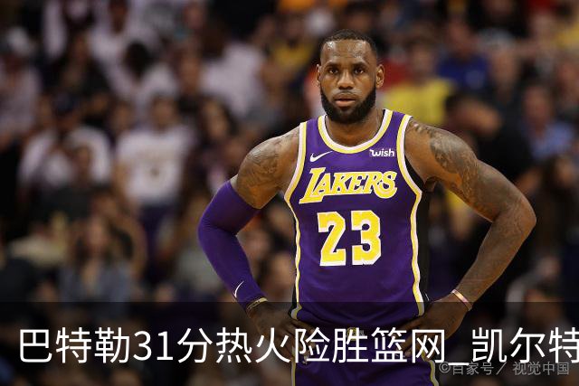巴特勒31分热火险胜篮网 凯尔特人送猛龙4连败